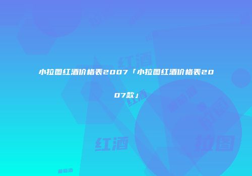 小拉图红酒价格表2007「小拉图红酒价格表2007款」