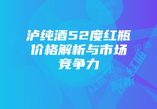 泸纯酒52度红瓶价格解析与市场竞争力