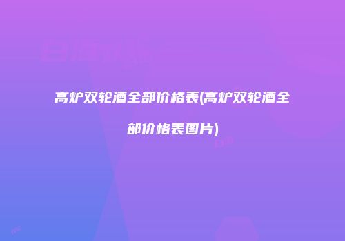 高炉双轮酒全部价格表(高炉双轮酒全部价格表图片)