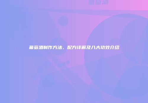 葡萄酒制作方法、配方详解及八大功效介绍