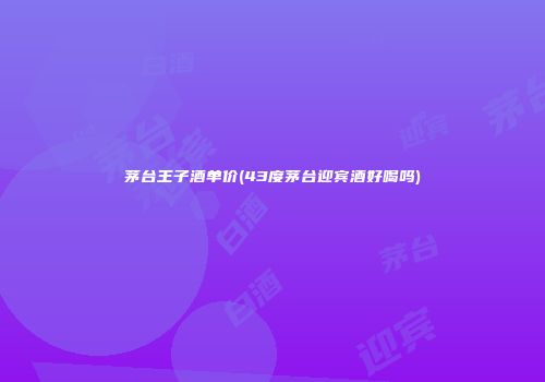 茅台王子酒单价(43度茅台迎宾酒好喝吗)