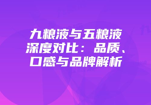 九粮液与五粮液深度对比：品质、口感与品牌解析