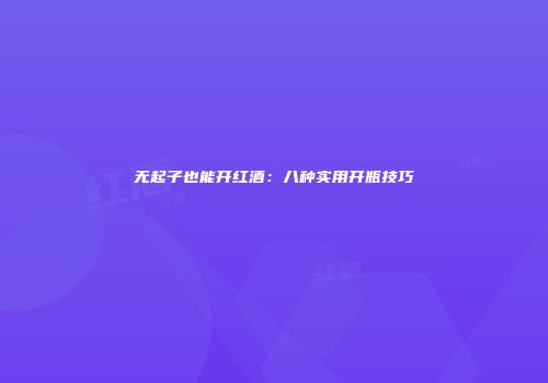 无起子也能开红酒：八种实用开瓶技巧