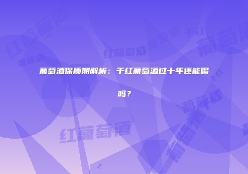 葡萄酒保质期解析：干红葡萄酒过十年还能喝吗？