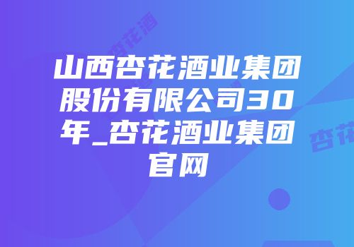 山西杏花酒业集团股份有限公司30年_杏花酒业集团官网