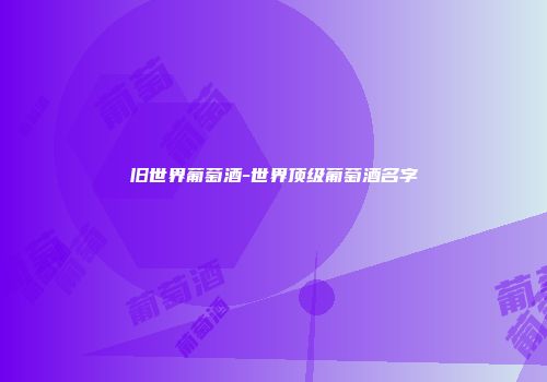 旧世界葡萄酒-世界顶级葡萄酒名字