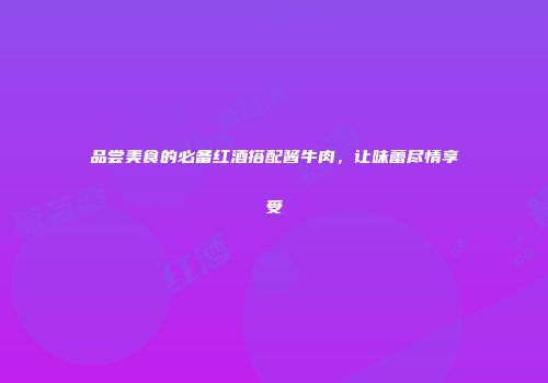 品尝美食的必备红酒搭配酱牛肉，让味蕾尽情享受