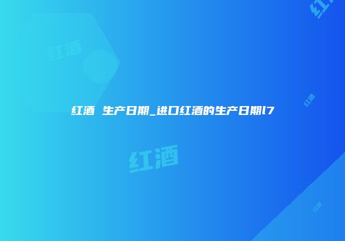 红酒 生产日期_进口红酒的生产日期l7