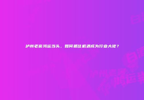 泸州老窖鸿运当头，如何抓住机遇成为行业大佬？
