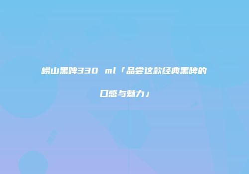 崂山黑啤330 ml「品尝这款经典黑啤的口感与魅力」