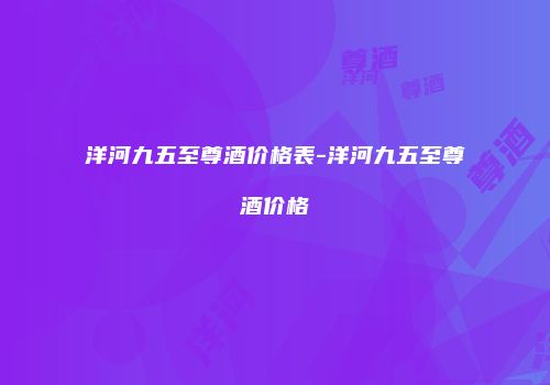 洋河九五至尊酒价格表-洋河九五至尊酒价格
