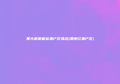 澳大利亚葡萄酒产区排名(澳洲红酒产区)