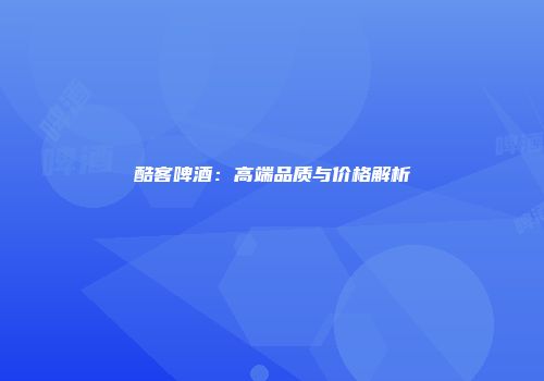 酷客啤酒：高端品质与价格解析