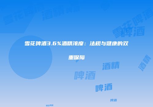 雪花啤酒3.6%酒精浓度：法规与健康的双重保障