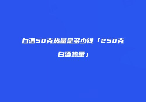 白酒50克热量是多少钱「250克白酒热量」