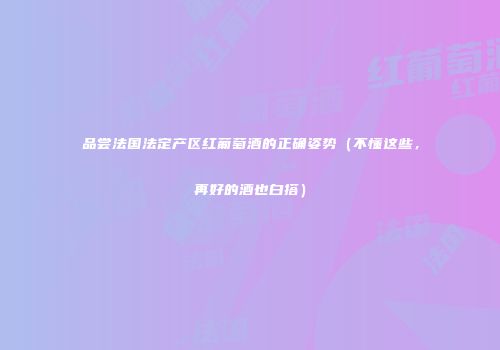品尝法国法定产区红葡萄酒的正确姿势（不懂这些，再好的酒也白搭）