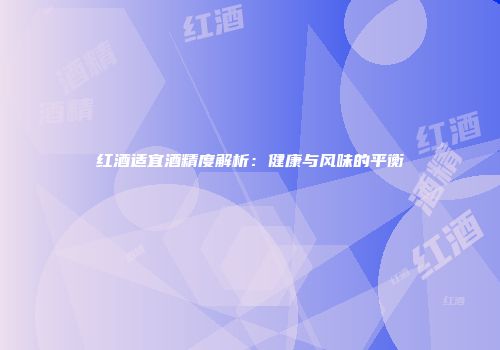 红酒适宜酒精度解析：健康与风味的平衡
