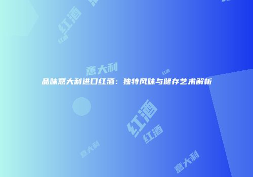 品味意大利进口红酒：独特风味与储存艺术解析