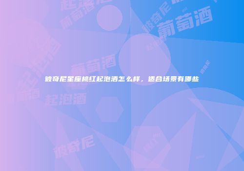 彼奇尼星座桃红起泡酒怎么样，适合场景有哪些