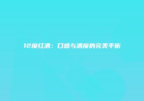 12度红酒：口感与酒度的完美平衡