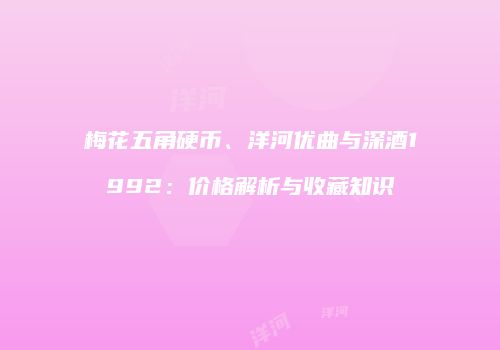 梅花五角硬币、洋河优曲与深酒1992：价格解析与收藏知识
