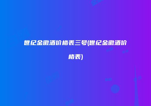 世纪金徽酒价格表三号(世纪金徽酒价格表)