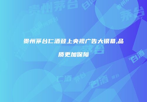 贵州茅台仁酒登上央视广告大银幕,品质更加保障