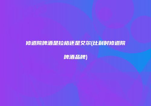 修道院啤酒是拉格还是艾尔(比利时修道院啤酒品牌)