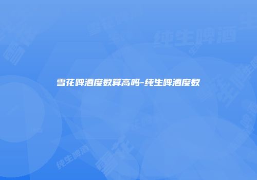 雪花啤酒度数算高吗-纯生啤酒度数