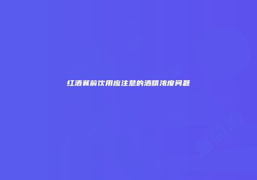 红酒餐前饮用应注意的酒精浓度问题
