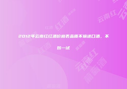 2012年云南红红酒价格表品质不输进口酒，不妨一试