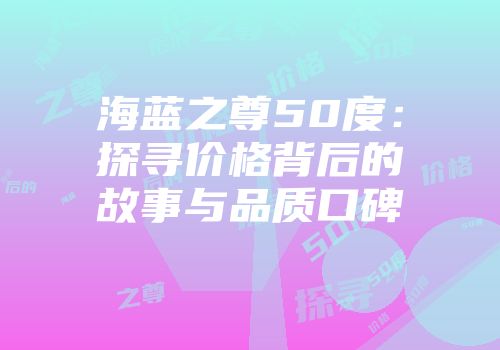 海蓝之尊50度：探寻价格背后的故事与品质口碑