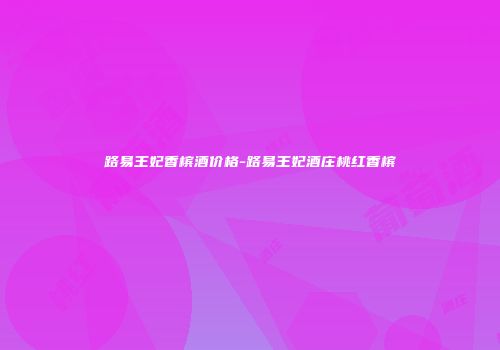 路易王妃香槟酒价格-路易王妃酒庄桃红香槟