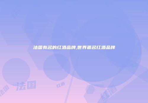 法国有名的红酒品牌,世界著名红酒品牌