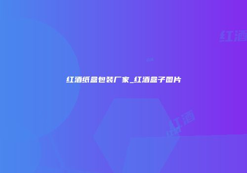 红酒纸盒包装厂家_红酒盒子图片