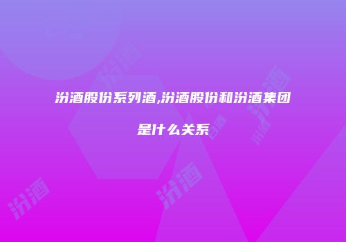 汾酒股份系列酒,汾酒股份和汾酒集团是什么关系
