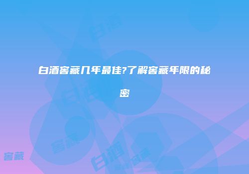 白酒窖藏几年最佳?了解窖藏年限的秘密