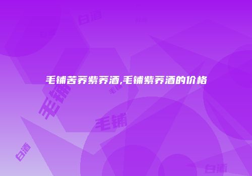 毛铺苦荞紫荞酒,毛铺紫荞酒的价格