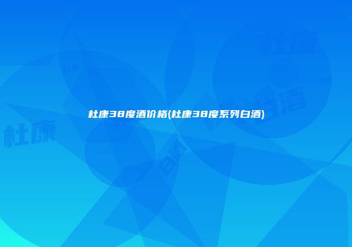 杜康38度酒价格(杜康38度系列白酒)