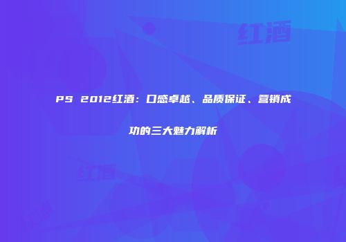 PS 2012红酒：口感卓越、品质保证、营销成功的三大魅力解析