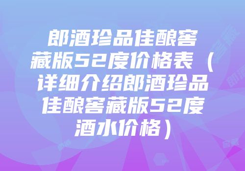 郎酒珍品佳酿窖藏版52度价格表（详细介绍郎酒珍品佳酿窖藏版52度酒水价格）