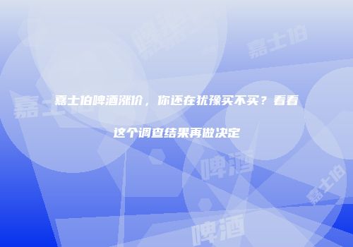 嘉士伯啤酒涨价，你还在犹豫买不买？看看这个调查结果再做决定