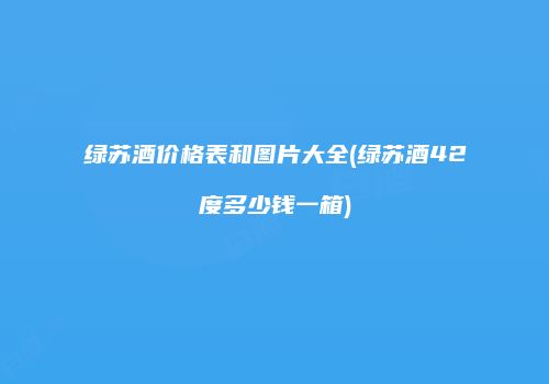 绿苏酒价格表和图片大全(绿苏酒42度多少钱一箱)