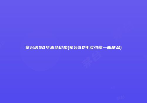 茅台酒50年真品价格(茅台50年多少钱一瓶精品)