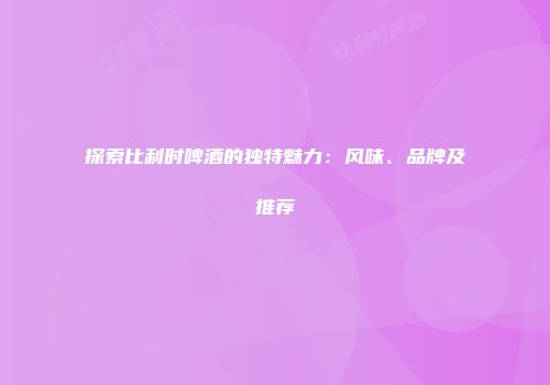 探索比利时啤酒的独特魅力：风味、品牌及推荐