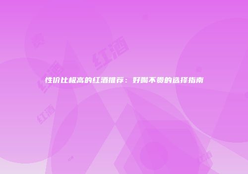 性价比极高的红酒推荐：好喝不贵的选择指南
