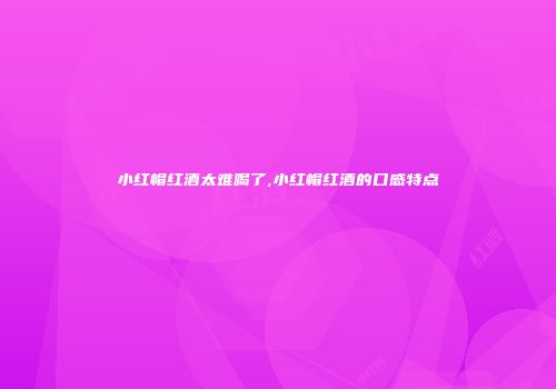 小红帽红酒太难喝了,小红帽红酒的口感特点