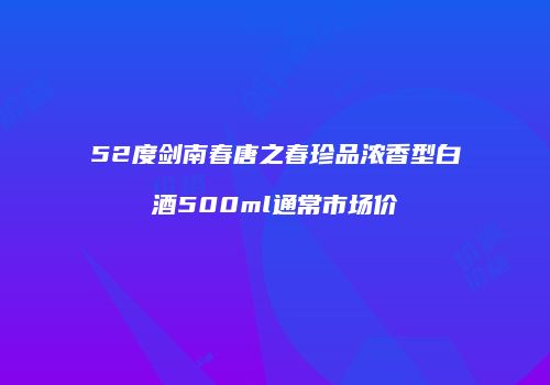 52度剑南春唐之春珍品浓香型白酒500ml通常市场价