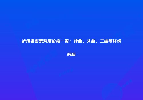 泸州老窖系列酒价格一览：特曲、头曲、二曲等详情解析