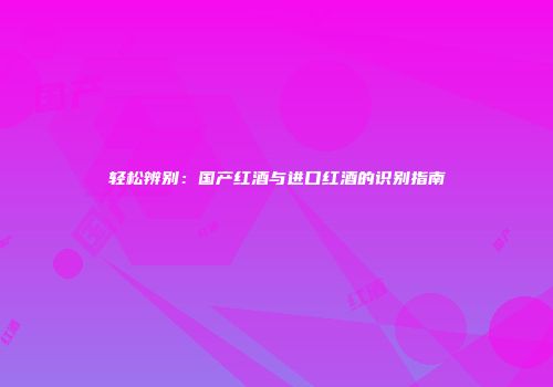 轻松辨别：国产红酒与进口红酒的识别指南